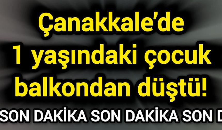 Çanakkale’de 1 yaşındaki çocuk balkondan düştü!