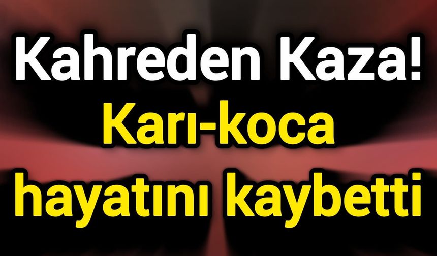 Kahreden Kaza! Karı-koca hayatını kaybetti