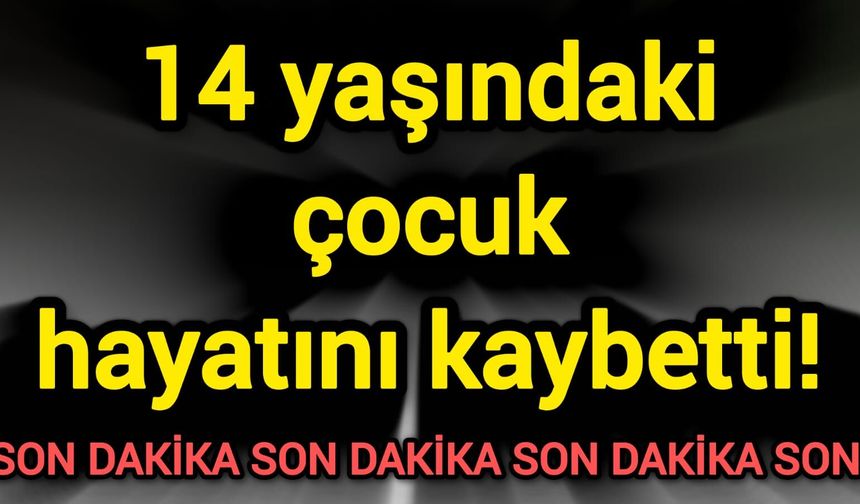 14 yaşındaki çocuk hayatını kaybetti!