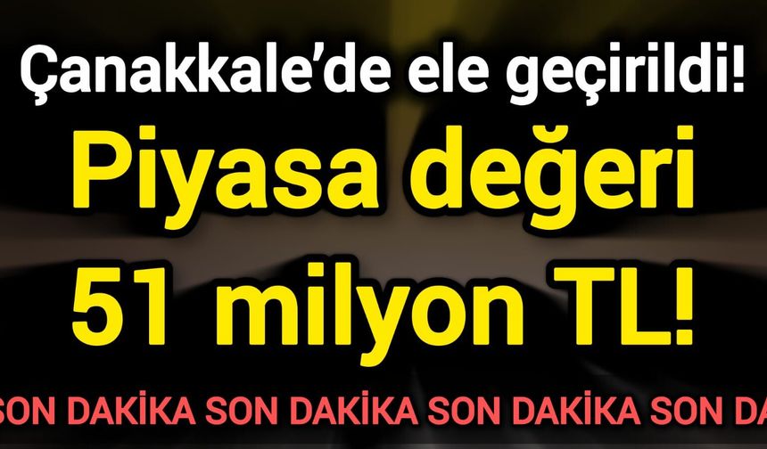 Çanakkale’de ele geçirildi! Piyasa değeri 51 milyon TL!