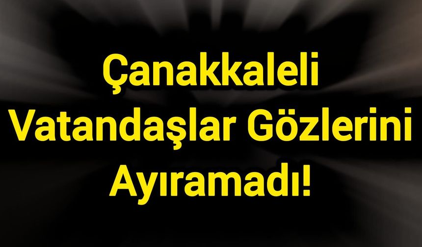 Çanakkaleli Vatandaşlar Gözlerini Ayıramadı!