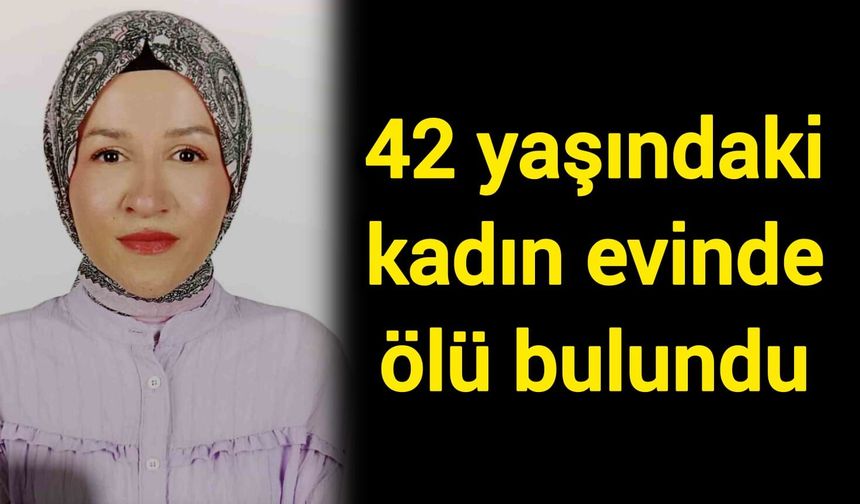 42 yaşındaki kadın evinde ölü bulundu