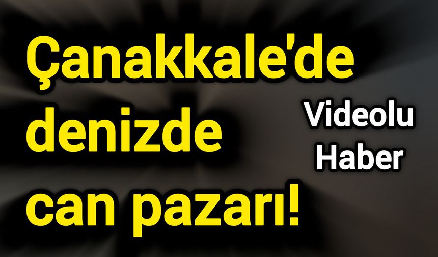 Çanakkale'de denizde can pazarı!