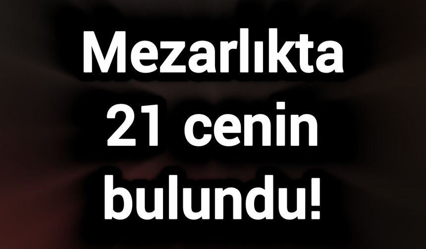 Mezarlıkta 21 cenin bulundu!