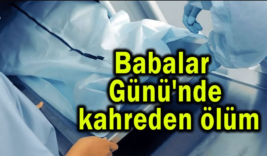 Babalar Günü'nde kahreden ölüm haberi