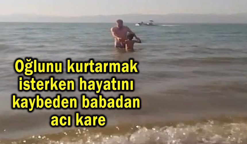 Oğlunu kurtarmak isterken hayatını kaybeden babadan acı kare