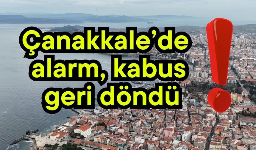 Çanakkale’de alarm, kabus geri döndü!