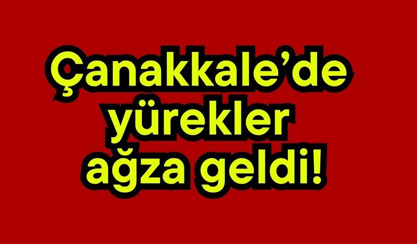 Çanakkale’de yürekler ağza geldi!