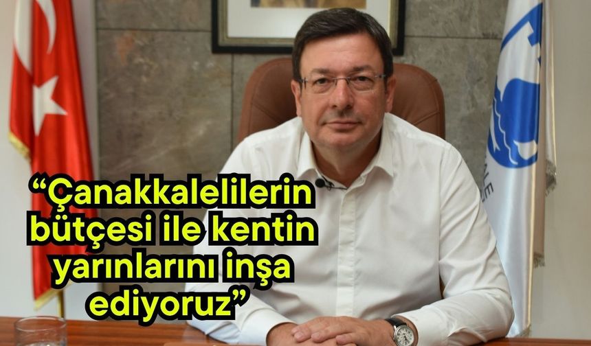 “Çanakkalelilerin bütçesi ile kentin yarınlarını inşa ediyoruz”