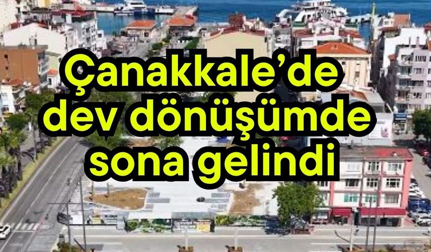 Çanakkale’de dev dönüşümde sona gelindi