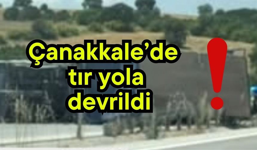 Çanakkale’de tır yola devrildi!