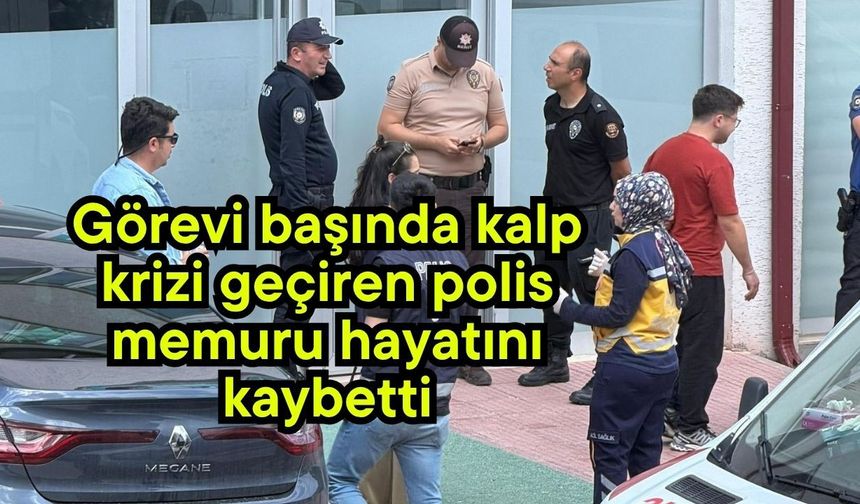 Görevi başında kalp krizi geçiren polis memuru hayatını kaybetti