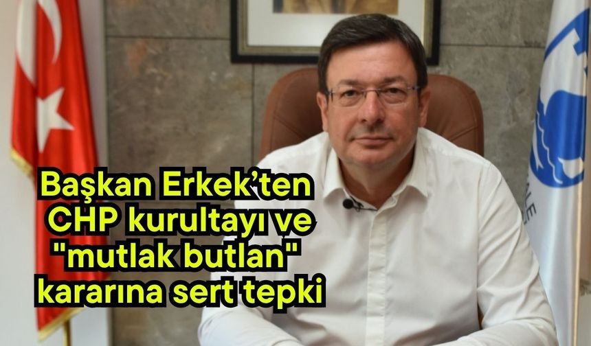 Başkan Erkek’ten CHP kurultayı ve "mutlak butlan" kararına sert tepki (Video)