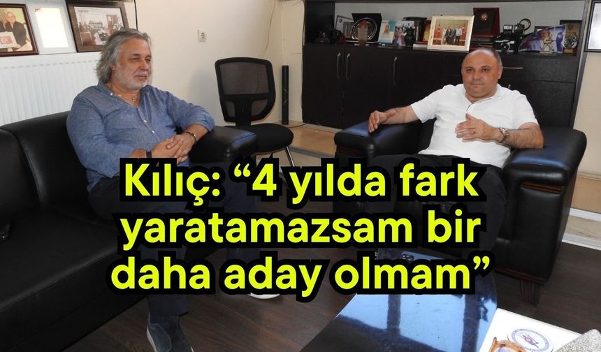 Kılıç: “4 yılda fark yaratamazsam bir daha aday olmam”