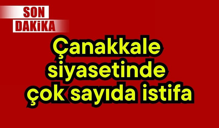 Çanakkale siyasetinde çok sayıda istifa