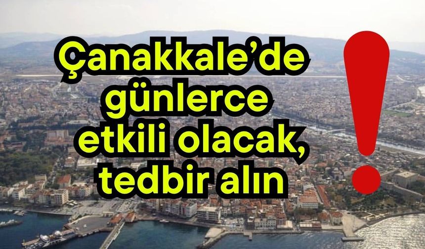 Çanakkale’de günlerce etkili olacak, tedbir alın!