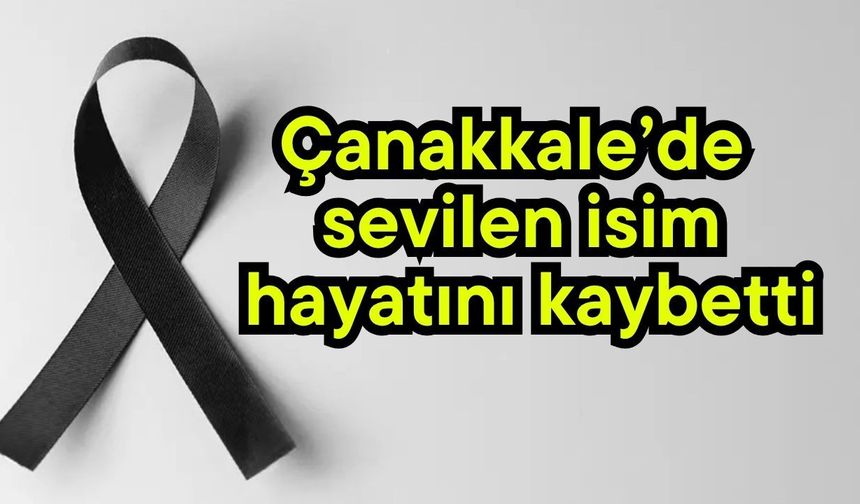 Çanakkale’de sevilen isim hayatını kaybetti