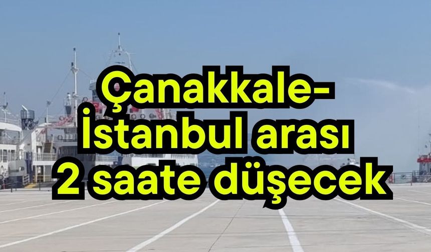 Çanakkale- İstanbul arası 2 saate düşecek