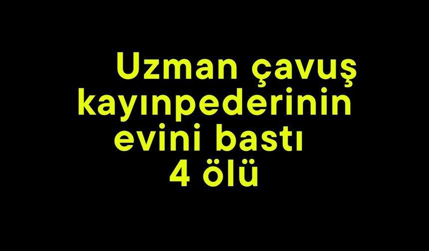 Uzman çavuş kayınpederinin evini bastı 4 ölü