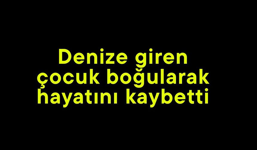 Denize giren çocuk boğularak hayatını kaybetti (Video)