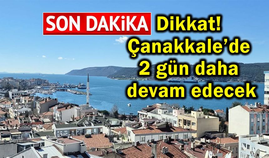Dikkat! Çanakkale’de 2 gün daha devam edecek