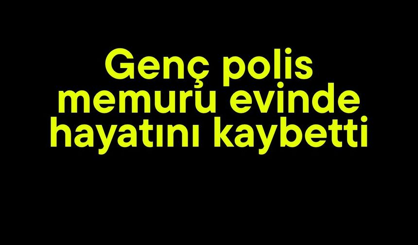 Genç polis memuru evinde hayatını kaybetti