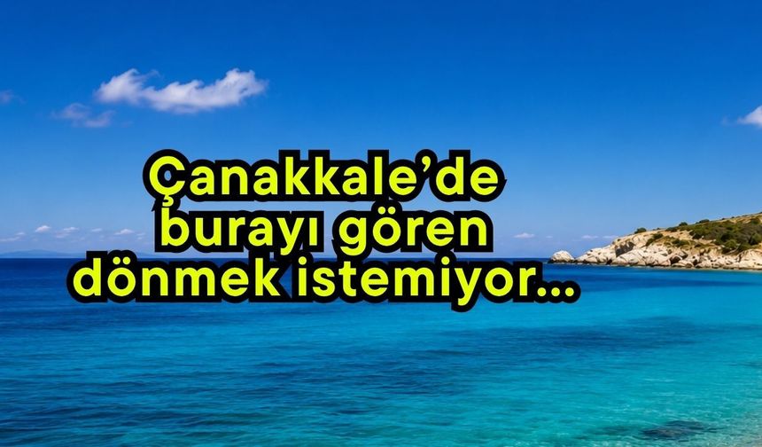 Çanakkale’de burayı gören dönmek istemiyor…
