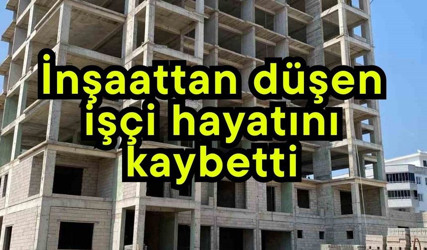 İnşaattan düşen işçi hayatını kaybetti