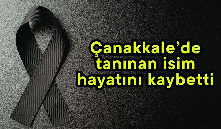 Çanakkale’de tanınan isim hayatını kaybetti
