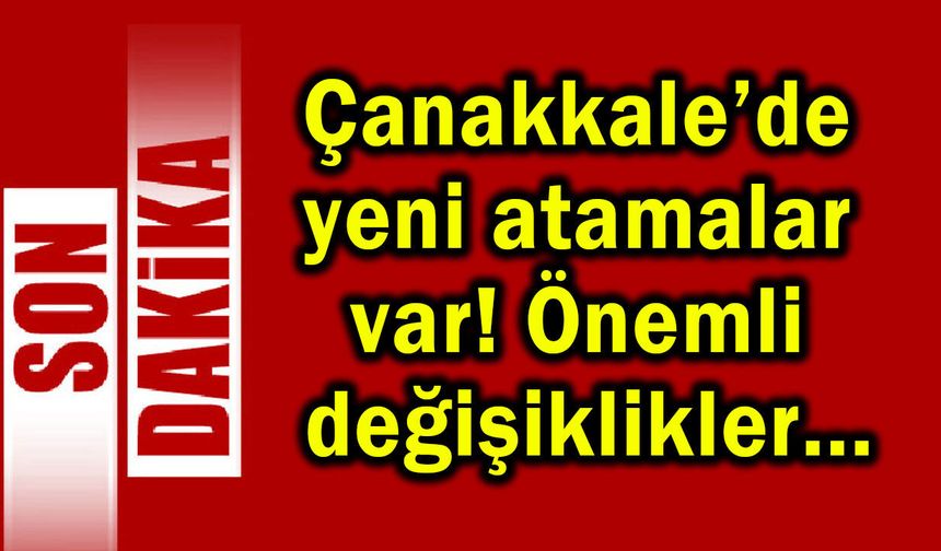 Çanakkale’de yeni atamalar var! Önemli değişiklikler