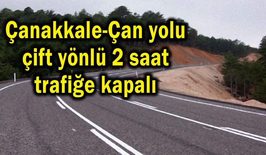 Çanakkale-Çan yolu 2 saat çift yönlü trafiğe kapalı