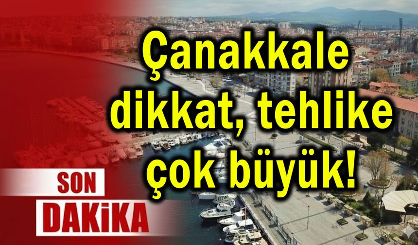 Çanakkale dikkat tehlike çok büyük!