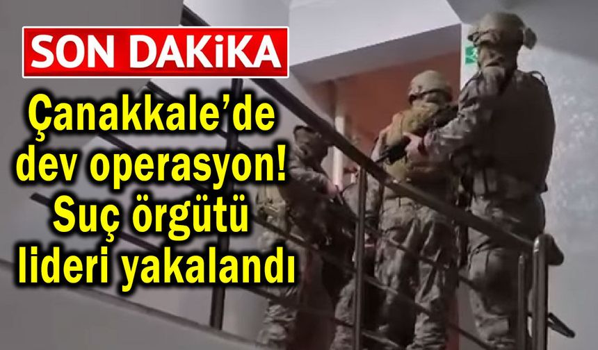 Çanakkale’de dev operasyon! Suç örgütü lideri yakalandı