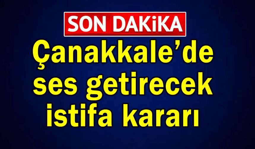 Çanakkale’de ses getirecek istifa kararı