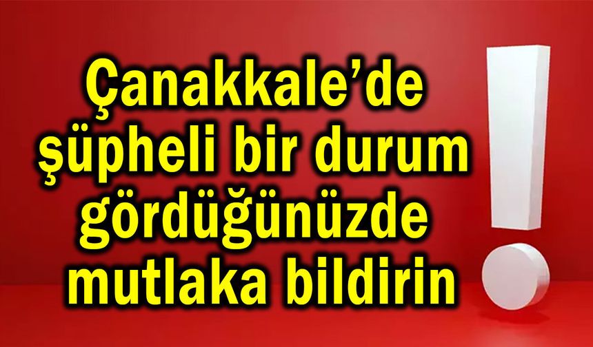 Çanakkale’de şüpheli bir durum gördüğünüzde mutlaka bildirin