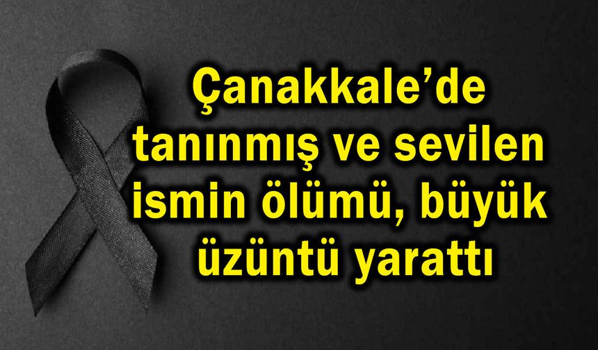 Çanakkale’de tanınmış ve sevilen ismin ölümü üzüntü yarattı