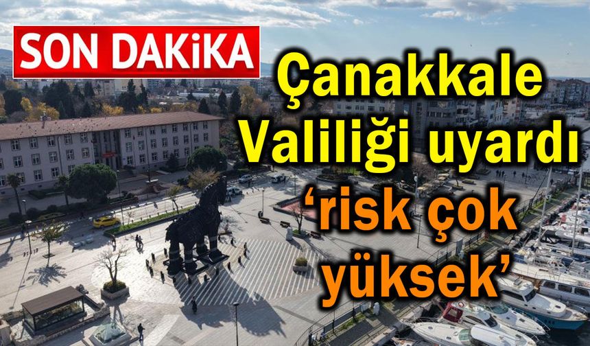 Çanakkale Valiliği uyardı ‘risk çok yüksek’