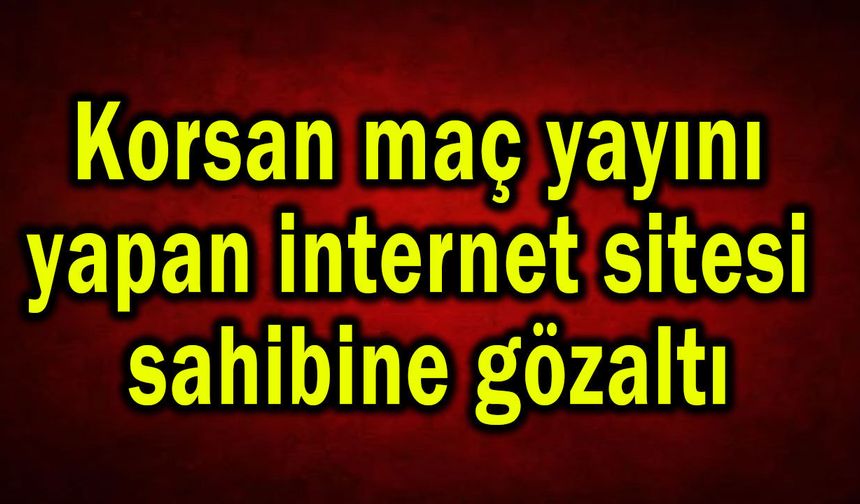 Korsan maç yayını yapan internet sitesi sahibine gözaltı
