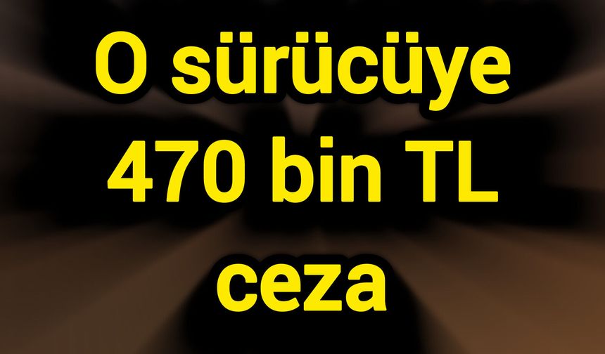 O sürücüye 470 bin TL ceza