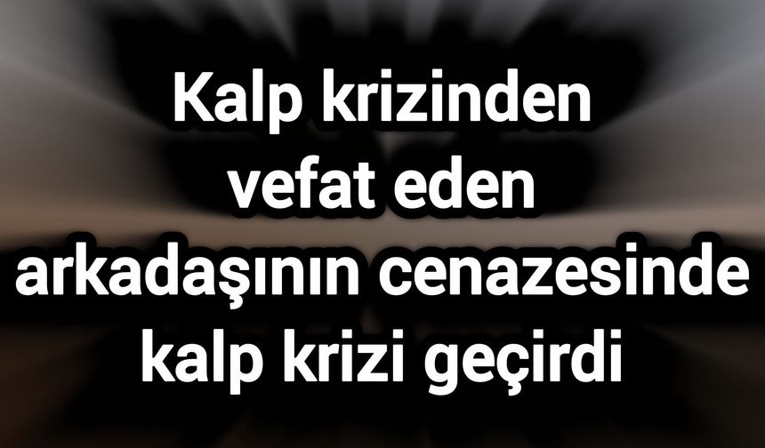 Kalp krizinden vefat eden arkadaşının cenazesinde kalp krizi geçirdi