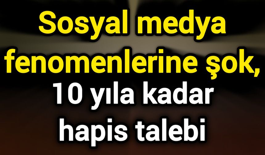Sosyal medya fenomenlerine şok, 10 yıla kadar hapis talebi