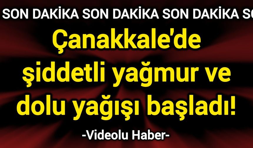 Çanakkale'de şiddetli yağmur ve dolu yağışı etkili oluyor!