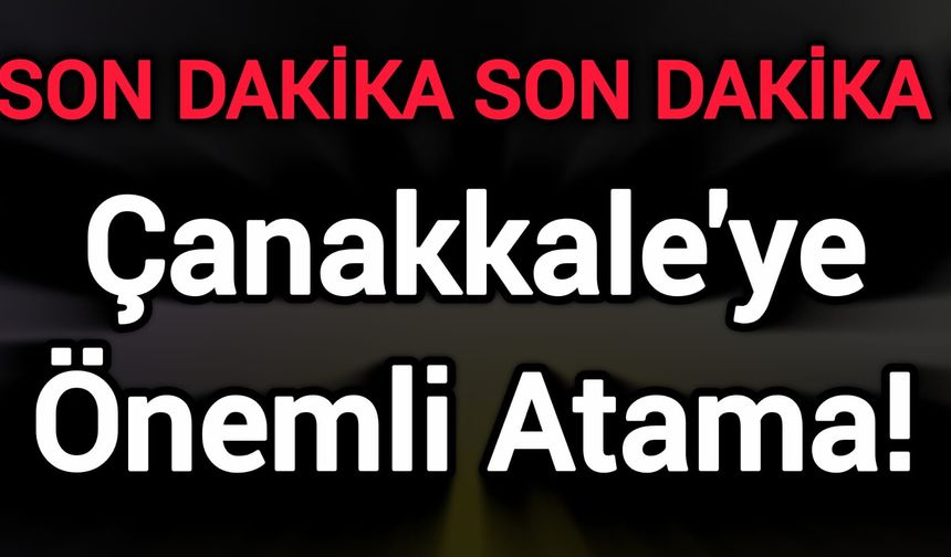 Son Dakika: Çanakkale'ye Önemli Atama!