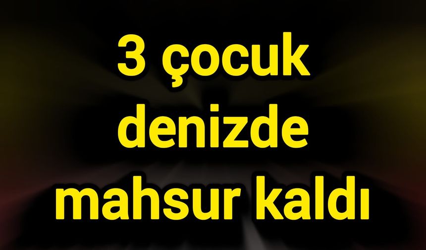 3 çocuk denizde mahsur kaldı