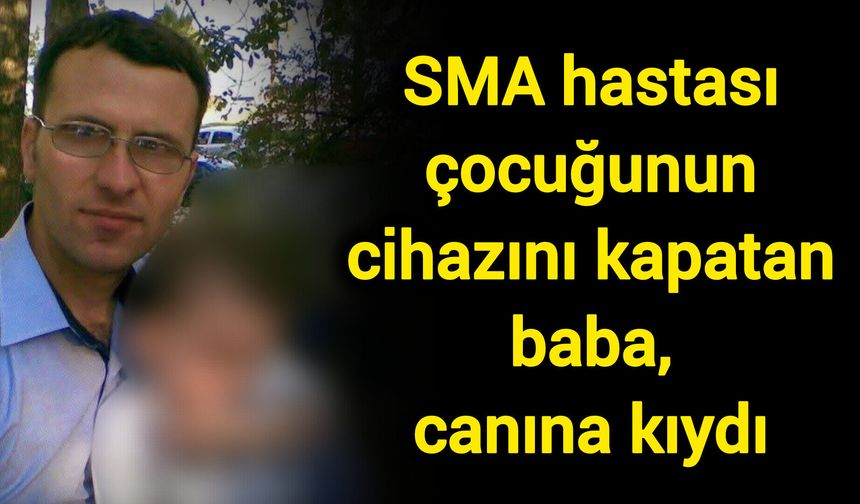 SMA hastası çocuğunun cihazını kapatan baba, canına kıydı