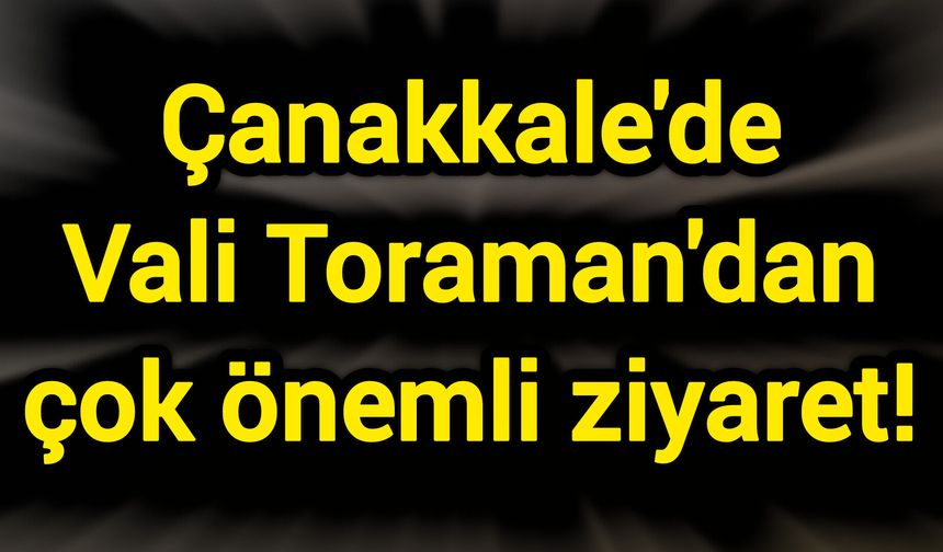 Çanakkale'de Vali Toraman'dan çok önemli ziyaret!