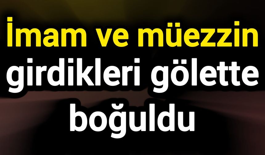 İmam ve müezzin girdikleri gölette boğuldu