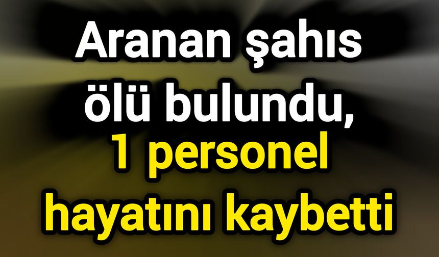 Kayıp şahıs ölü bulundu, 1 personel hayatını kaybetti