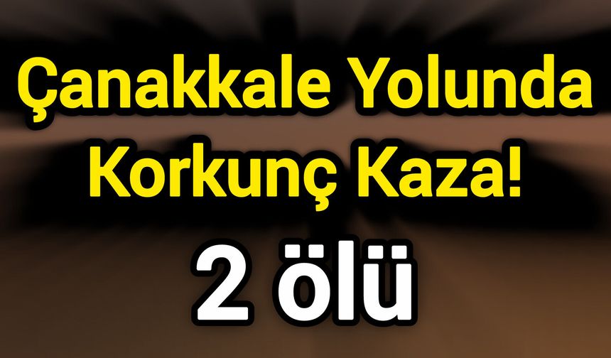 Çanakkale Yolunda Korkunç Kaza! 2 ölü