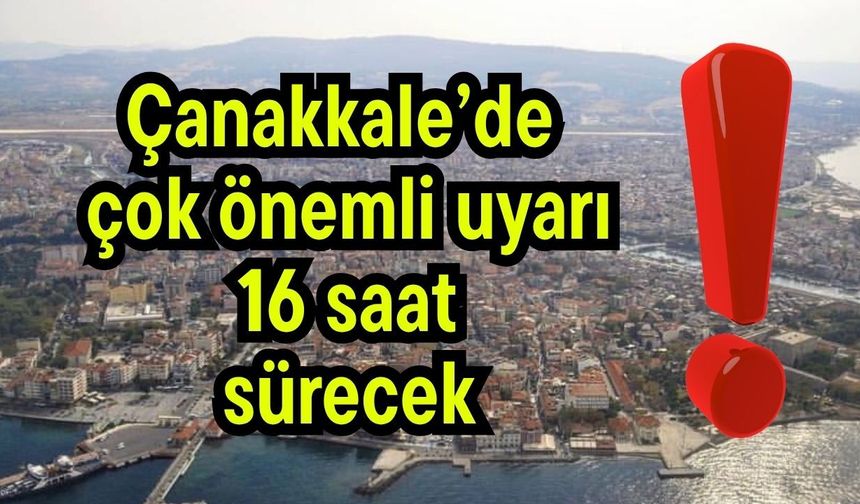 Çanakkale’de çok önemli uyarı! 16 saat sürecek